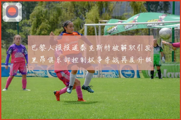 巴黎人报报道泰克斯特被解职引发里昂俱乐部控制权争夺战再度升级