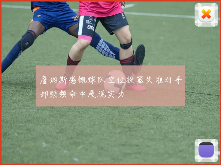 詹姆斯感慨球队空位投篮失准对手却频频命中展现实力