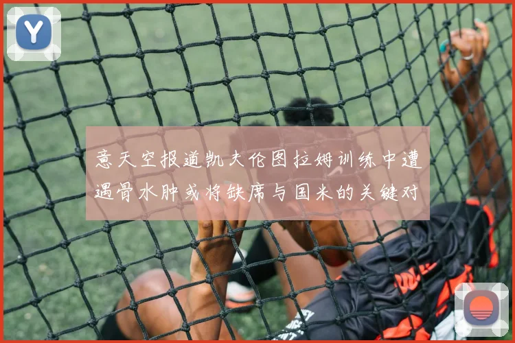 意天空报道凯夫伦图拉姆训练中遭遇骨水肿或将缺席与国米的关键对决
