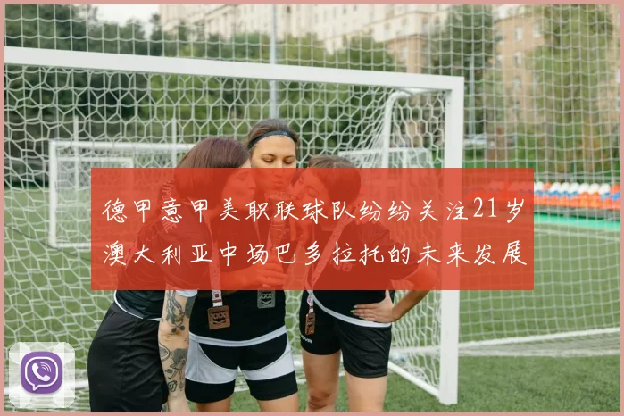 德甲意甲美职联球队纷纷关注21岁澳大利亚中场巴多拉托的未来发展