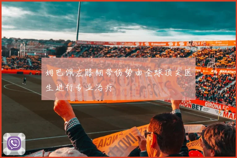 姆巴佩左膝韧带伤势由全球顶尖医生进行专业治疗