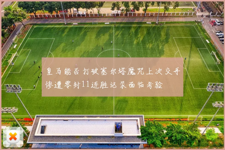 皇马能否打破塞尔塔魔咒上次交手惨遭零封11连胜记录面临考验