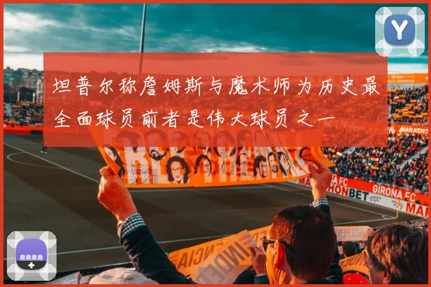 坦普尔称詹姆斯与魔术师为历史最全面球员前者是伟大球员之一