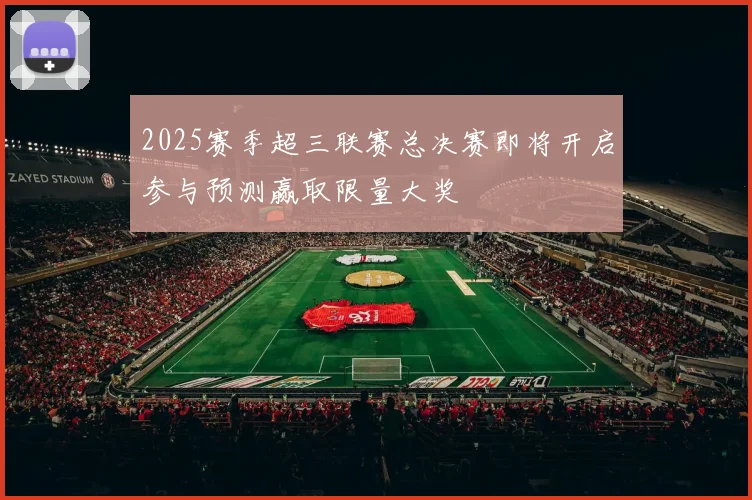 2025赛季超三联赛总决赛即将开启参与预测赢取限量大奖
