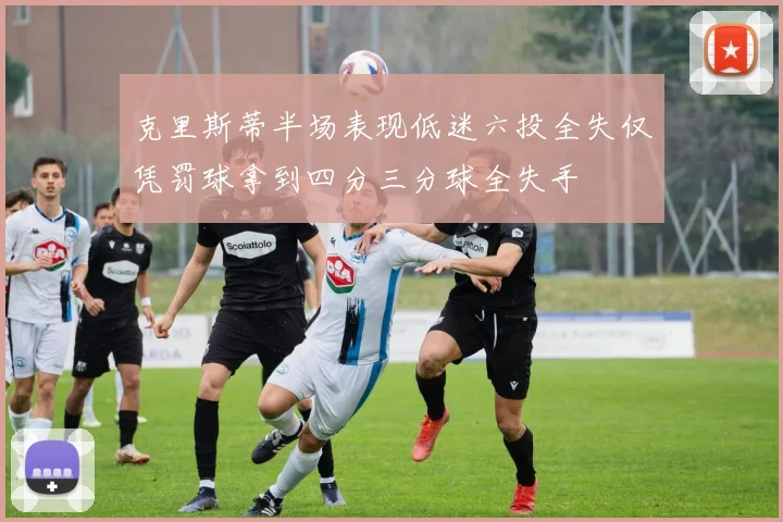 克里斯蒂半场表现低迷六投全失仅凭罚球拿到四分三分球全失手