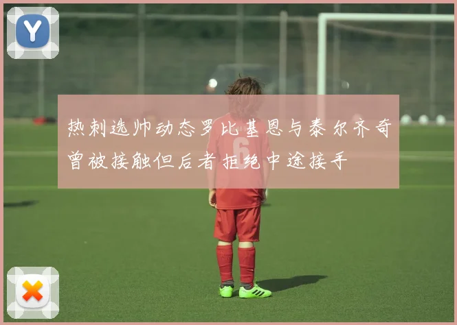 热刺选帅动态罗比基恩与泰尔齐奇曾被接触但后者拒绝中途接手