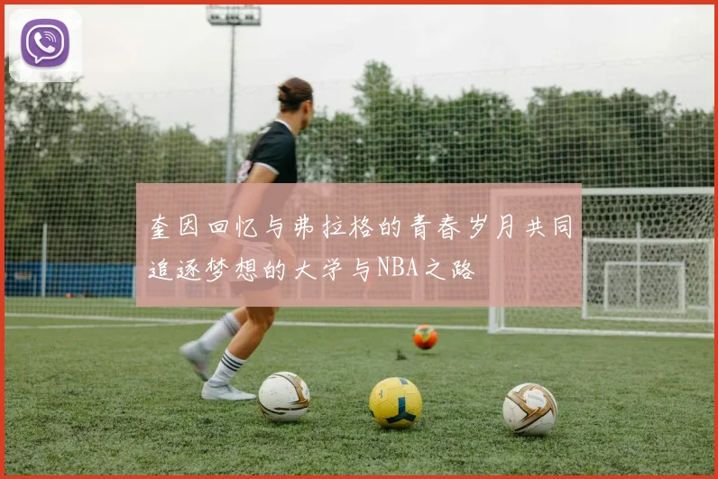 奎因回忆与弗拉格的青春岁月共同追逐梦想的大学与NBA之路