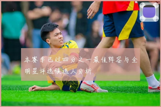 本赛季已过四分之一最佳阵容与全明星评选候选人分析