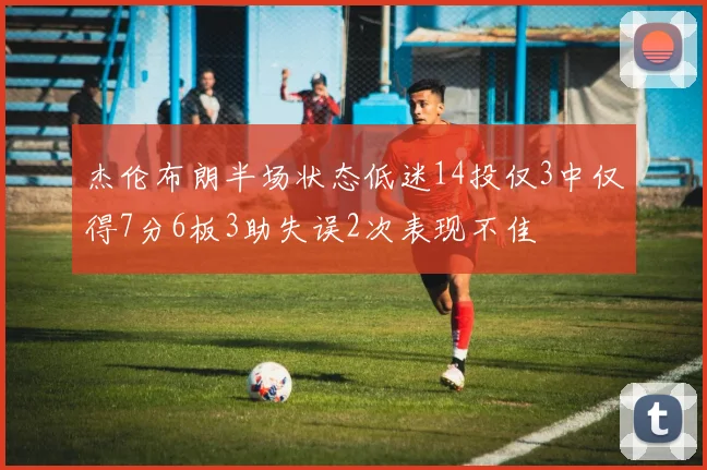 杰伦布朗半场状态低迷14投仅3中仅得7分6板3助失误2次表现不佳