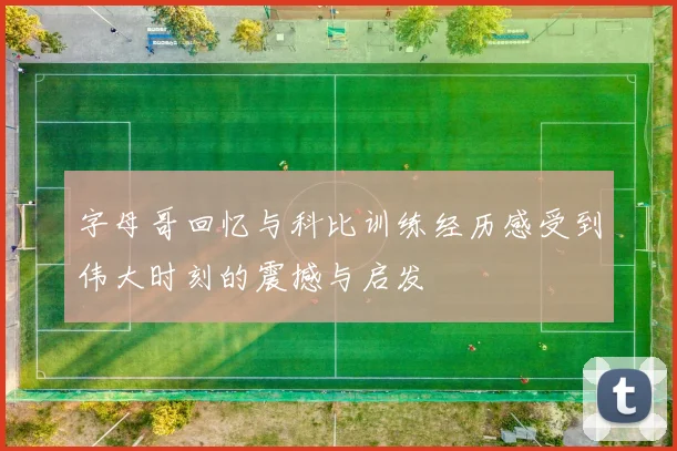 字母哥回忆与科比训练经历感受到伟大时刻的震撼与启发