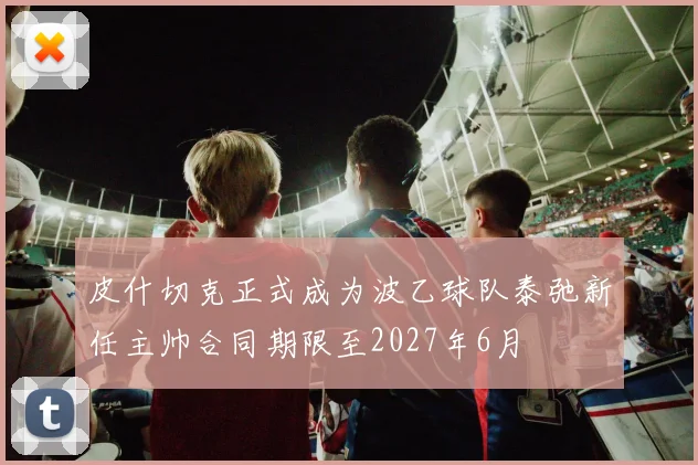 皮什切克正式成为波乙球队泰弛新任主帅合同期限至2027年6月