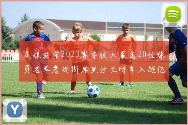 美媒发布2023赛季收入最高20位球员名单詹姆斯库里杜兰特年入超亿