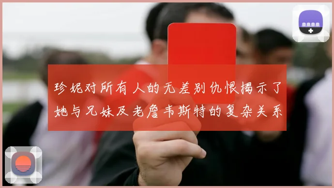 珍妮对所有人的无差别仇恨揭示了她与兄妹及老詹韦斯特的复杂关系