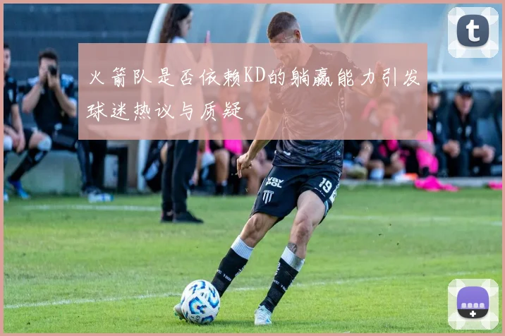 火箭队是否依赖KD的躺赢能力引发球迷热议与质疑