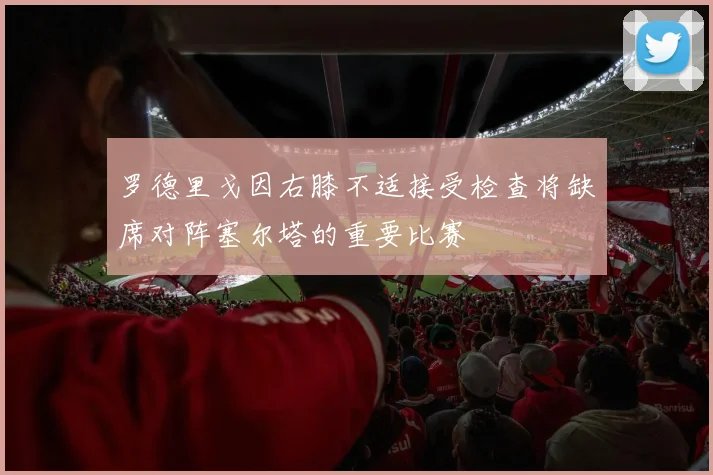 罗德里戈因右膝不适接受检查将缺席对阵塞尔塔的重要比赛