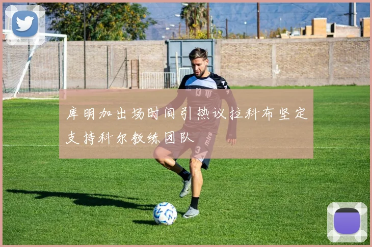 库明加出场时间引热议拉科布坚定支持科尔教练团队