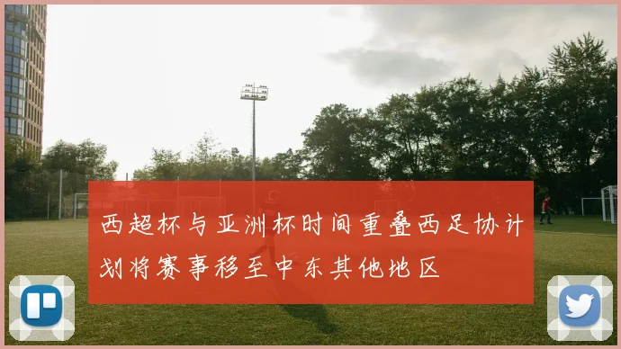 西超杯与亚洲杯时间重叠西足协计划将赛事移至中东其他地区