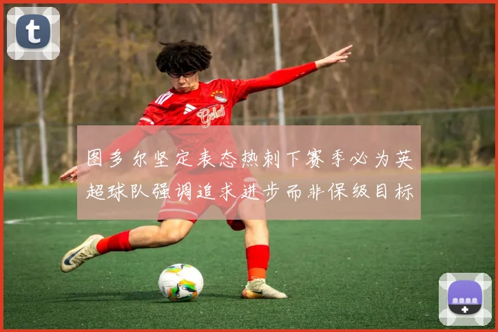 图多尔坚定表态热刺下赛季必为英超球队强调追求进步而非保级目标