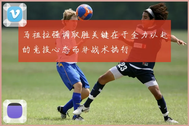 马祖拉强调取胜关键在于全力以赴的竞技心态而非战术执行