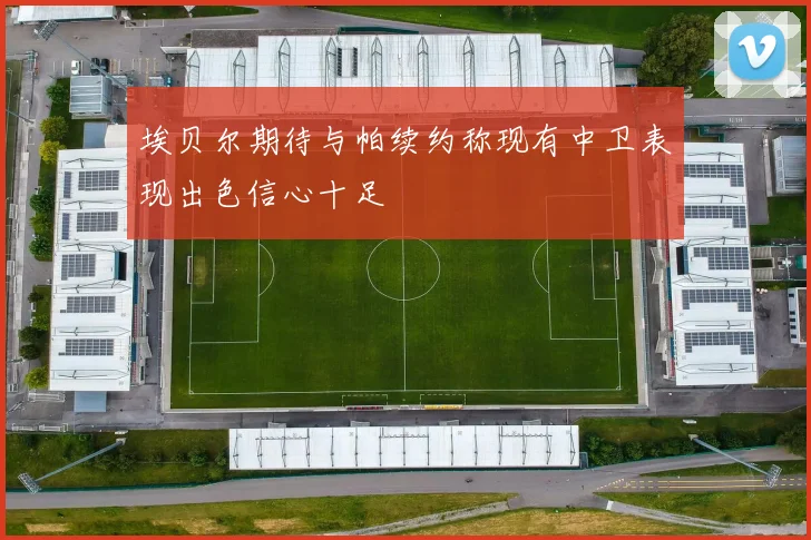 埃贝尔期待与帕续约称现有中卫表现出色信心十足