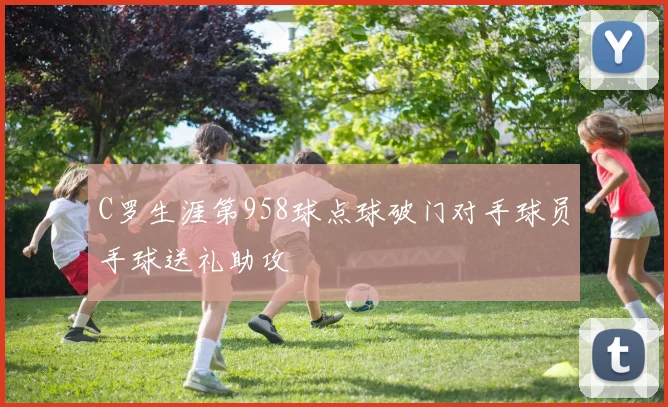 C罗生涯第958球点球破门对手球员手球送礼助攻