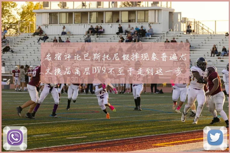 名宿评论巴斯托尼假摔现象普遍尤文换届高层DV9不至于走到这一步