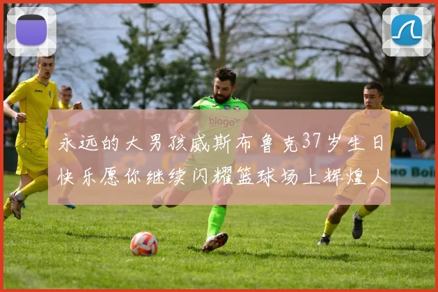 永远的大男孩威斯布鲁克37岁生日快乐愿你继续闪耀篮球场上辉煌人生