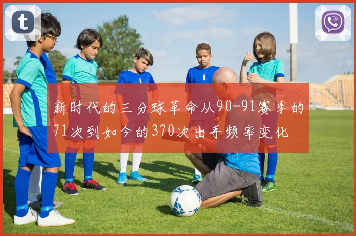 新时代的三分球革命从90-91赛季的71次到如今的370次出手频率变化
