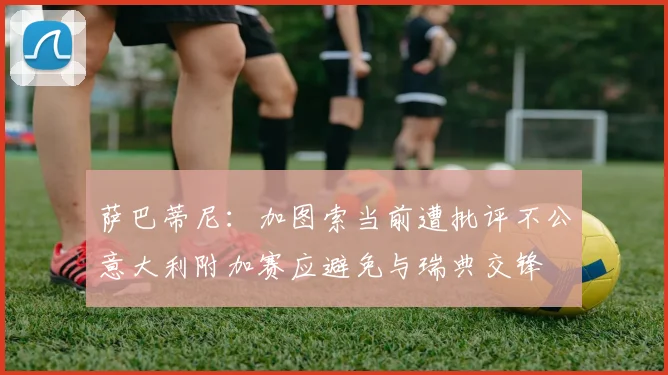 萨巴蒂尼：加图索当前遭批评不公意大利附加赛应避免与瑞典交锋