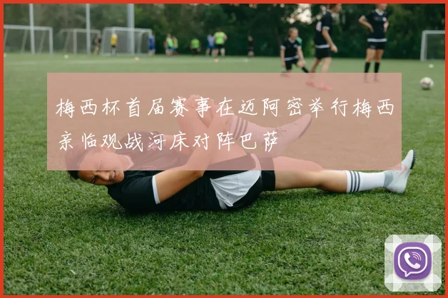 梅西杯首届赛事在迈阿密举行梅西亲临观战河床对阵巴萨