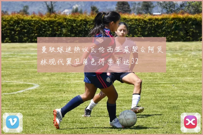 曼联球迷热议瓦伦西亚最契合阿莫林现代翼卫角色得票率达32