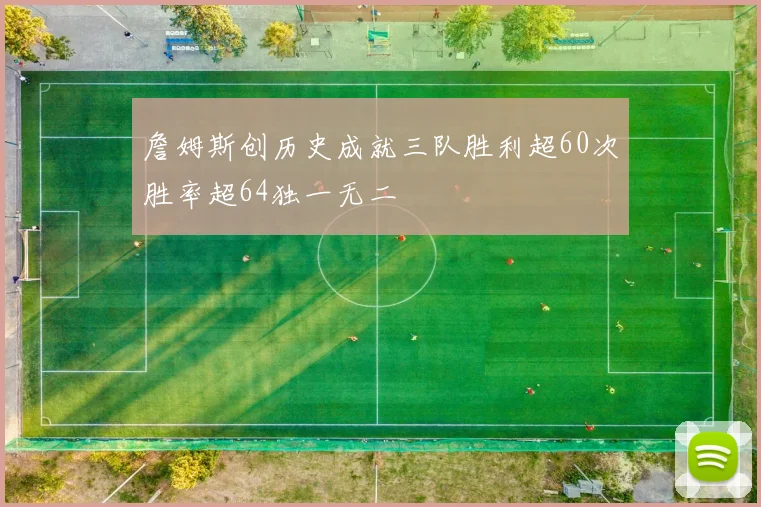 詹姆斯创历史成就三队胜利超60次胜率超64独一无二