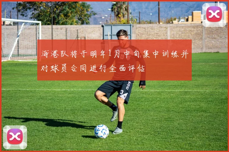 海港队将于明年1月中旬集中训练并对球员合同进行全面评估