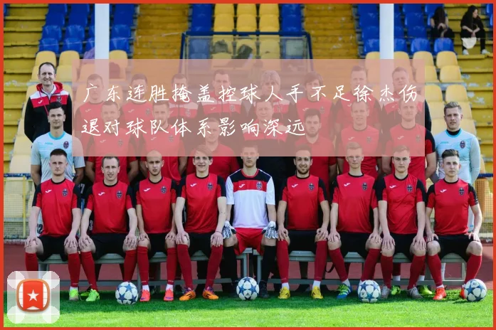 广东连胜掩盖控球人手不足徐杰伤退对球队体系影响深远