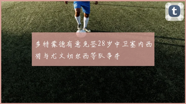 多特蒙德有意免签28岁中卫塞内西将与尤文切尔西等队争夺
