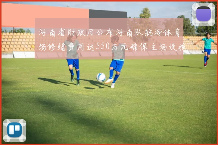 河南省财政厅公布河南队航海体育场修缮费用达550万元确保主场设施安全