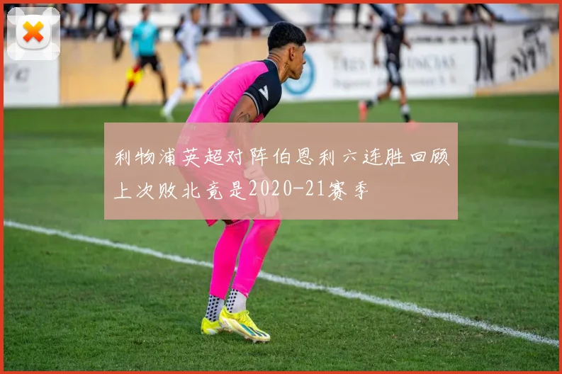 利物浦英超对阵伯恩利六连胜回顾上次败北竟是2020-21赛季