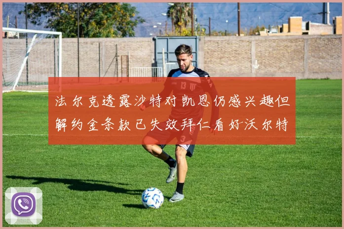 法尔克透露沙特对凯恩仍感兴趣但解约金条款已失效拜仁看好沃尔特马德