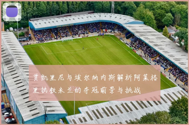 贾凯里尼与埃尔纳内斯解析阿莱格里执教米兰的夺冠前景与挑战