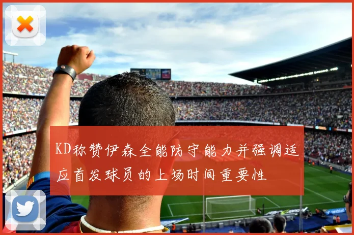 KD称赞伊森全能防守能力并强调适应首发球员的上场时间重要性