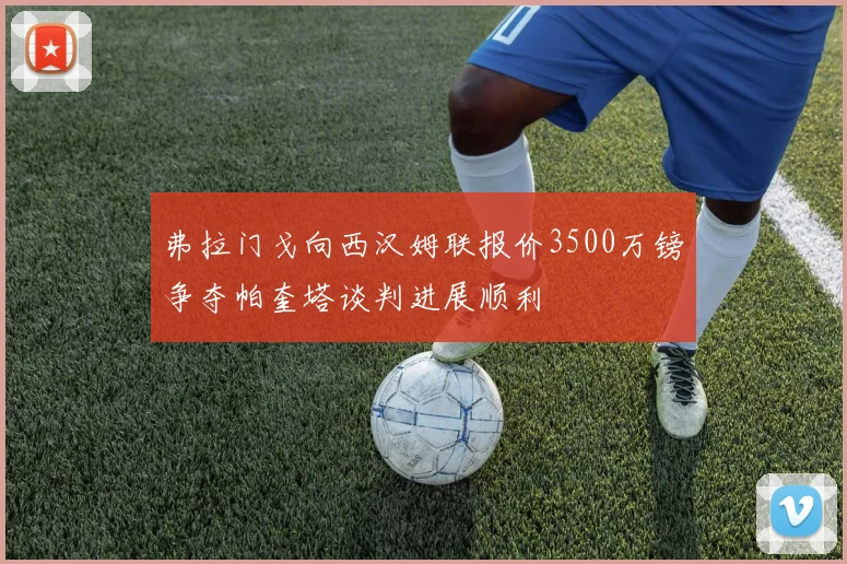 弗拉门戈向西汉姆联报价3500万镑争夺帕奎塔谈判进展顺利