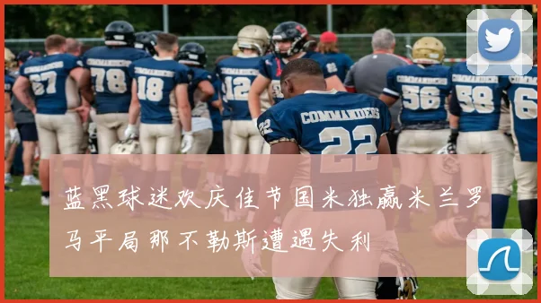 蓝黑球迷欢庆佳节国米独赢米兰罗马平局那不勒斯遭遇失利
