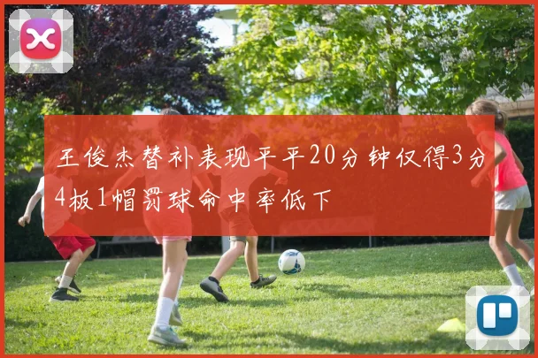 王俊杰替补表现平平20分钟仅得3分4板1帽罚球命中率低下