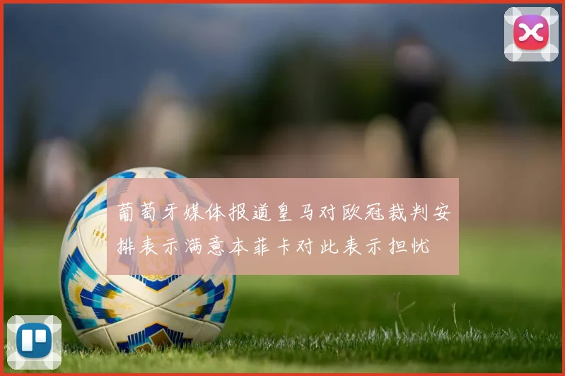 葡萄牙媒体报道皇马对欧冠裁判安排表示满意本菲卡对此表示担忧