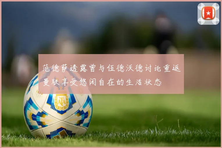范德萨透露曾与伍德沃德讨论重返曼联享受悠闲自在的生活状态