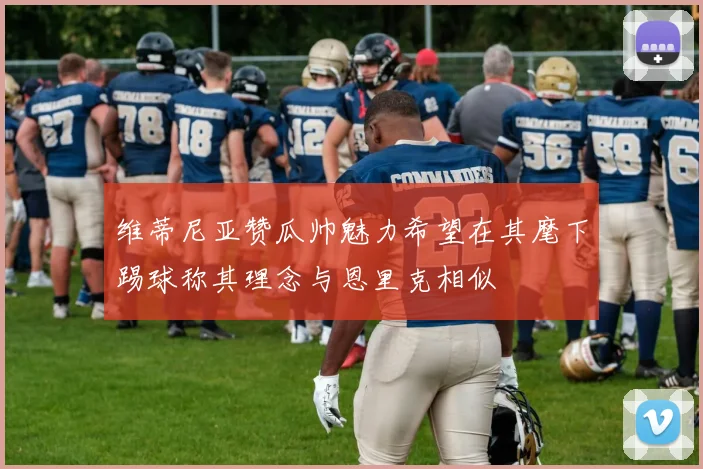 维蒂尼亚赞瓜帅魅力希望在其麾下踢球称其理念与恩里克相似