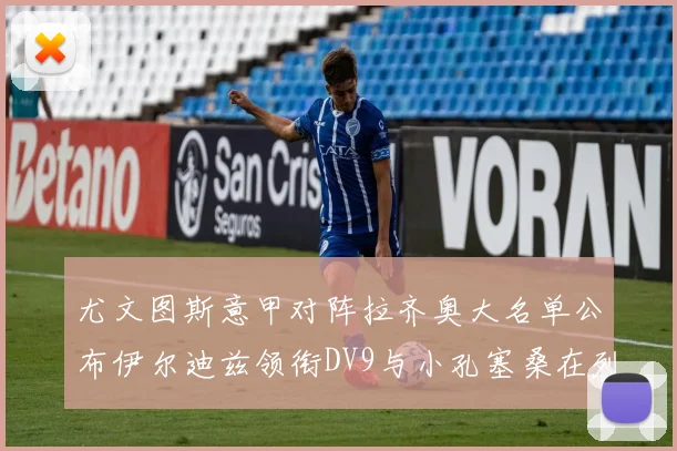 尤文图斯意甲对阵拉齐奥大名单公布伊尔迪兹领衔DV9与小孔塞桑在列