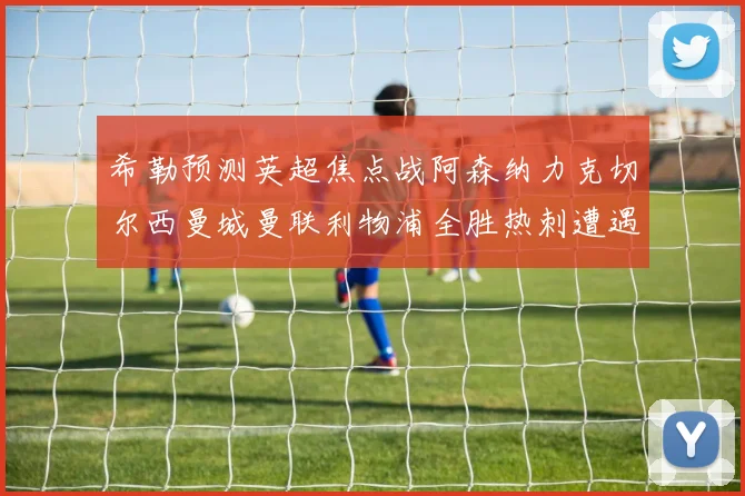 希勒预测英超焦点战阿森纳力克切尔西曼城曼联利物浦全胜热刺遭遇失利