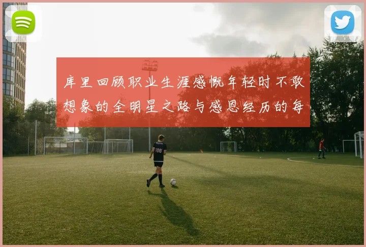 库里回顾职业生涯感慨年轻时不敢想象的全明星之路与感恩经历的每一步