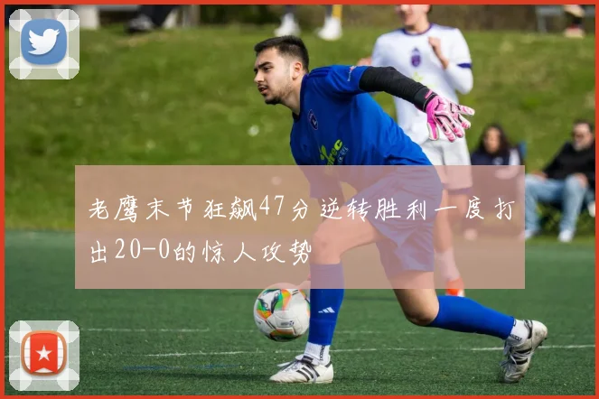 老鹰末节狂飙47分逆转胜利一度打出20-0的惊人攻势